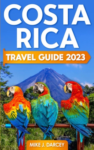 Costa Rica Travel Guide 2023: The Most Complete Pocket Guide to the Wonders of Costa Rica | Discover History, Food, Folklore, and Unmissable Wilderness of the Land of Happiness