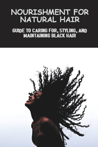 Nourishment For Natural Hair: Guide To Caring For, Styling, And Maintaining Black Hair