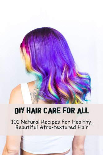 DIY Hair Care For All: 101 Natural Recipes For Healthy, Beautiful Afro-Textured Hair