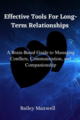 Effective Tools For Long-Term Relationships: A Brain-Based Guide to Managing Conflicts, Communication and Companionship