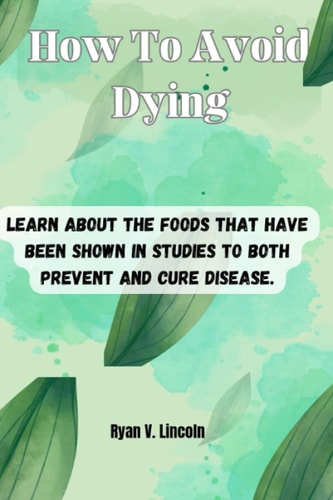How To Avoid Dying: Learn about the foods that have been shown in studies to both prevent and cure diseases