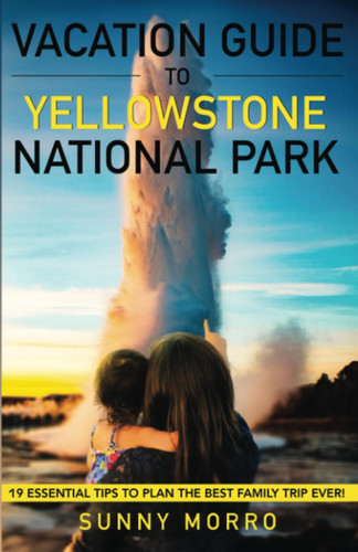 Vacation Guide to Yellowstone National Park 19 Essential Tips to Plan the Best Family Trip Ever!