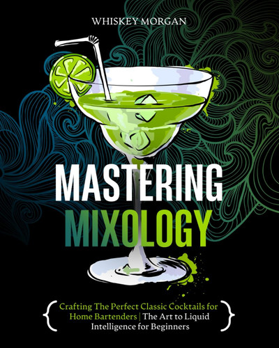 Mastering Mixology: Crafting The Perfect Classic Cocktails for Home Bartenders | The Art to Liquid Intelligence for Beginners