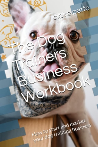 The Dog Trainers Business Workbook: How to start and market your dog training business