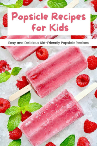 Popsicle Recipes for Kids: Easy and Delicious Kid-Friendly Popsicle Recipes: Popsicle Recipes Your Kids Will Love This Summer