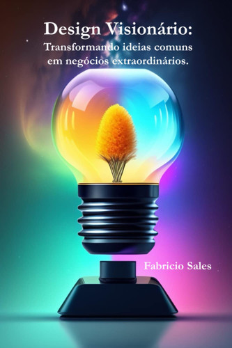 Design Visionário - Transformando ideias comuns em negócios extraordinários
