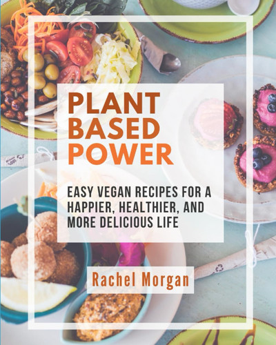 Plant Based Power: Easy Vegan Recipes For A Happier, Healthier, And More Delicious Life
