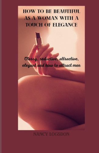 HOW TO BE BEAUTIFUL AS A WOMAN WITH A TOUCH OF ELEGANCE: Classy, seductive, attractive, elegant and how to attract men