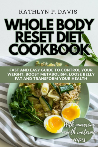 WHOLE BODY RESET DIET COOKBOOK: A fast and easy guide to control your weight, boost metabolism, lose belly fat and transform your health; with amazing mouth watering recipes