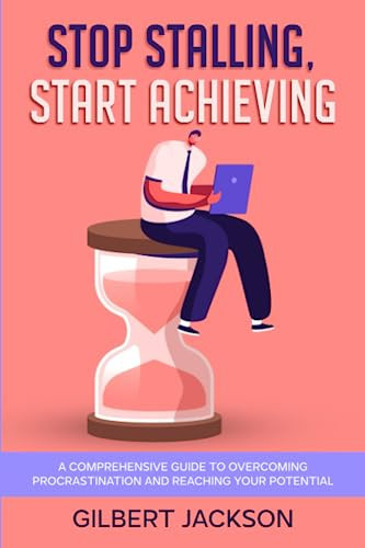 Stop Stalling, Start Achieving: A Comprehensive Guide to Overcoming Procrastination and Reaching Your Potential
