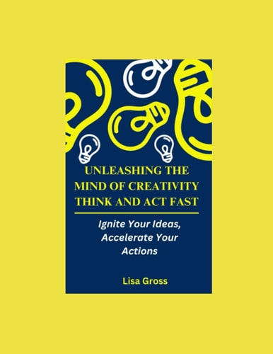 UNLEASHING THE MIND OF CREATIVITY: THINK AND ACT FAST: Ignite Your Ideas, Accelerate Your Actions