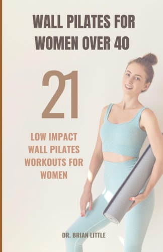 Wall Pilates For Women Over 40: Improve flexibility, balance and strength with 21 low impact wall Pilates workouts for women