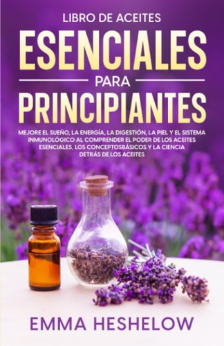 Libro De Aceites Esenciales Para Principiantes: Mejore El Sueño, la Energía, la Digestión, la Piel y el Sistema Inmunológico al Comprender el Poder de ... Detrás de los Aceites (Spanish Edition)