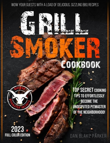 Grill Smoker Cookbook: Wow Your Guests with a Load of Delicious, Sizzling BBQ Recipes – Top Secret Cooking Tips to Effortlessly Become the Undisputed Pitmaster of the Neighborhood!