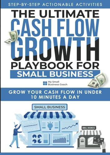 The Ultimate Cash Flow Growth Playbook For Small Business: Grow Your Cash Flow In Under 10 Minutes A Day