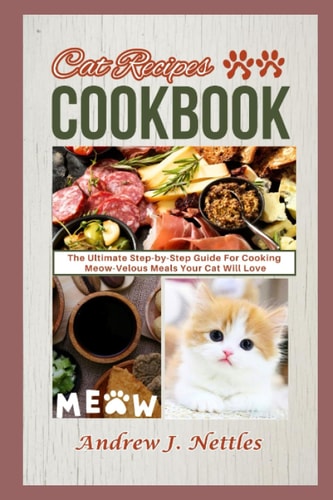 Cat Recipes Cookbook: The Ultimate Step-by-Step Guide For Cooking Meow-Velous Meals Your Cat Will Love