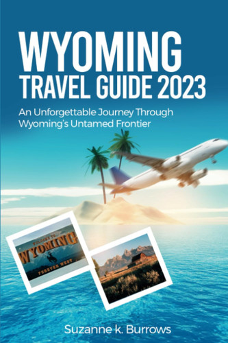 Wyoming travel guide 2023: An Unforgettable Journey Through Wyoming's Untamed Frontier