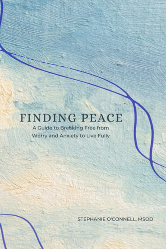 Finding Peace: Breaking Free from Worry and Anxiety to Live Fully