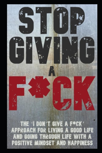 Stop Giving a F!: The ‘I don’t give a F’ approach for living a good life and going through life with a positive mindset and happiness