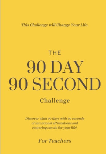 The 90 Day 90 Second Challenge for Teachers: Discover what 90 days of 90 seconds of intentional affirmations and centering can do for your life