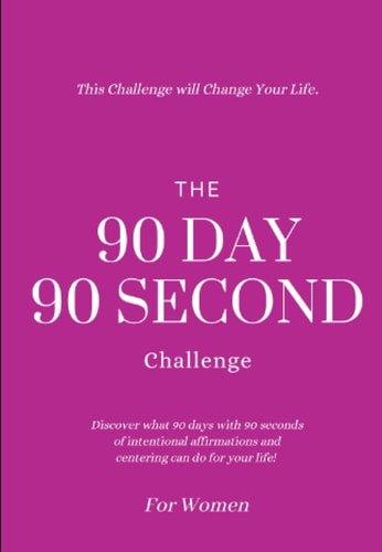 The 90 Day 90 Second Challenge for Women: Discover what 90 days of 90 seconds of intentional affirmations and centering can do for your life
