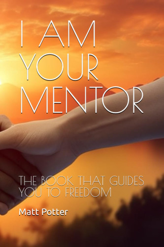 I AM YOUR MENTOR: THE BOOK THAT GUIDES YOU TO FREEDOM