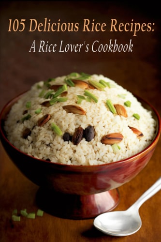 105 Delicious Rice Recipes: A Rice Lover's Cookbook