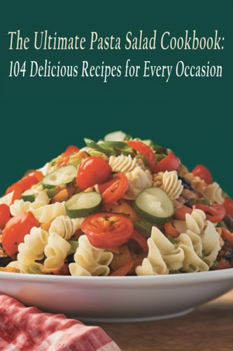 The Ultimate Pasta Salad Cookbook 104 Delicious Recipes for Every Occasion