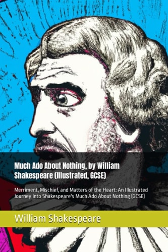 Much Ado About Nothing, by William Shakespeare (Illustrated, GCSE): Merriment, Mischief, and Matters of the Heart: An Illustrated Journey into Shakespeare's Much Ado About Nothing (GCSE)
