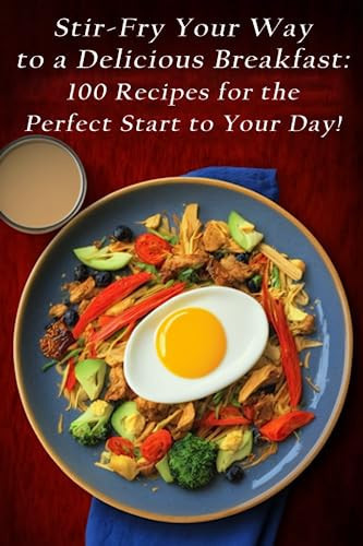 Stir-Fry Your Way to a Delicious Breakfast 100 Recipes for the Perfect Start to Your Day!