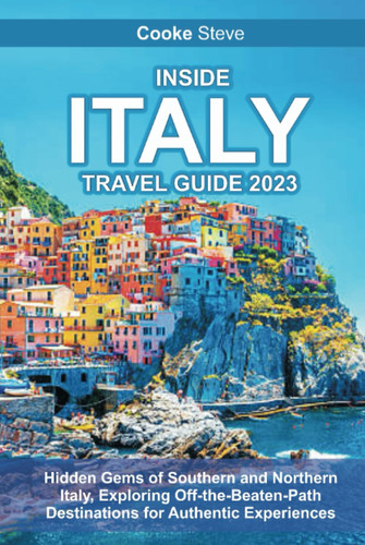 INSIDE ITALY TRAVEL GUIDE 2023: Hidden Gems of Southern and Northern Italy, Exploring Off-the-Beaten-Path Destinations for Authentic Experiences