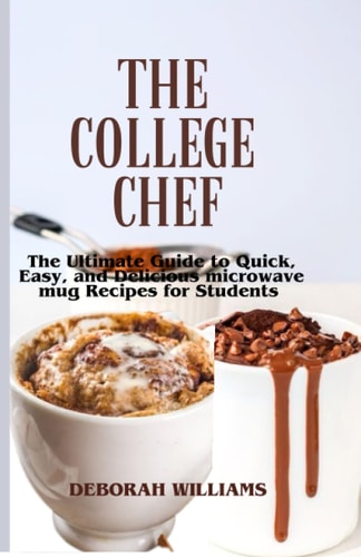 THE COLLEGE CHEF: The Ultimate Guide to Quick, Easy, And Delicious Microwave Mug Recipes For College Students.