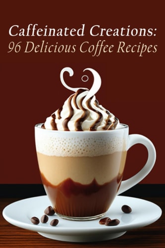 Caffeinated Creations 96 Delicious Coffee Recipes