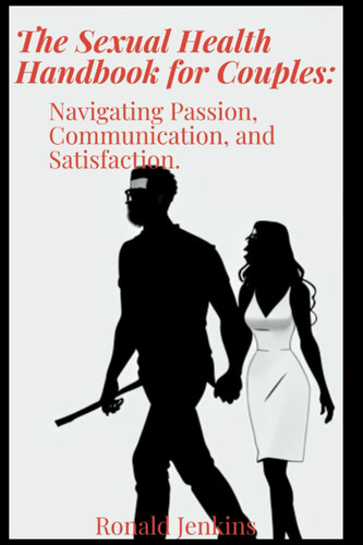 The Sexual Health Handbook for Couples:: Navigating Passion, Communication, and Satisfaction.