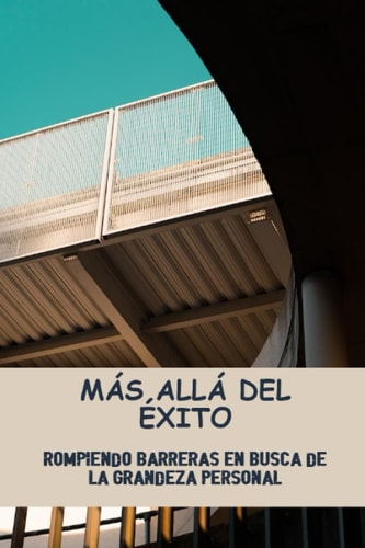 Más Allá Del Éxito: Rompiendo Barreras En Busca De La Grandeza Personal (Spanish Edition)