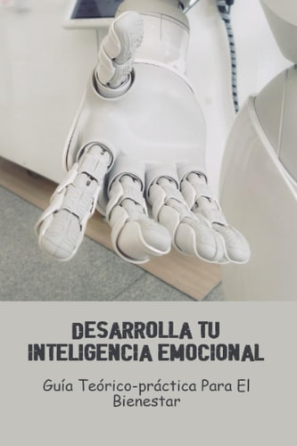Desarrolla Tu Inteligencia Emocional: Guía Teórico-Práctica Para El Bienestar (Spanish Edition)