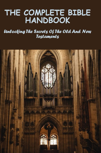 The Complete Bible Handbook: Unlocking The Secrets Of The Old And New Testaments