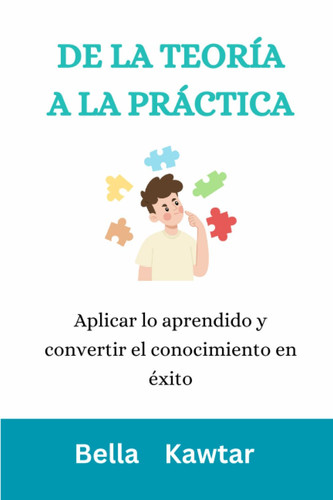 de la Teoría a la Práctica Aplicar lo aprendido y convertir el conocimiento en éxito