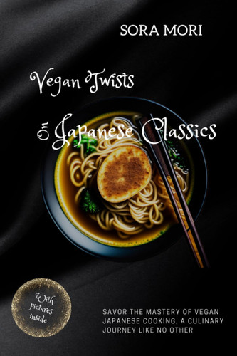 Vegan Twists on Japanese Classics: Savor the Mastery of Vegan Japanese Cooking, a Culinary Journey Like No Other
