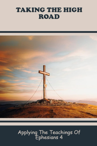 Taking The High Road: Applying The Teachings Of Ephesians 4