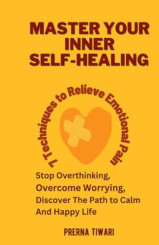 Master Your Inner Self-Healing: 7 Techniques to Relieve Emotional Pain, Stop Overthinking, Overcome Worrying, Discover Path to Calm and Happy Life (Holistic Healing Journeys)
