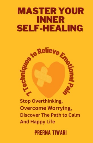 Master Your Inner Self-Healing: 7 Techniques to Relieve Emotional Pain, Stop Overthinking, Overcome Worrying, Discover Path to Calm and Happy Life (Holistic Healing Journeys)