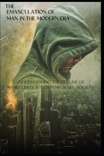 The Emasculation of Man in the Modern Era: Understanding the Decline of Masculinity in Contemporary Society