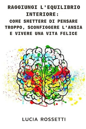 Raggiungi l'equilibrio interiore: Come smettere di pensare troppo, sconfiggere l'ansia e vivere una vita felice (Italian Edition)