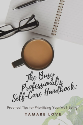 The Busy Professional's Self-Care Handbook: Practical Tips for Prioritizing Your Well-Being