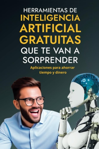 Herramientas de Inteligencia Artificial Gratuitas que te van a sorprender: Aplicaciones para ahorrar tiempo y dinero (Spanish Edition)
