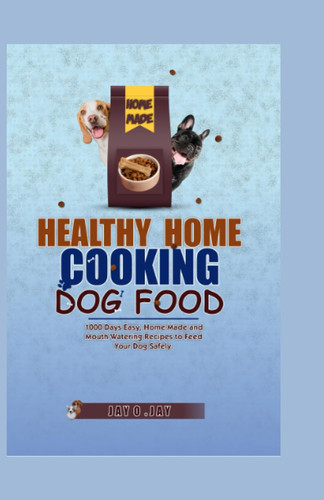 Healthy Home Cooking Dog Food: 1000 Days Easy, Home-Made and Mouth-watering Recipes to Feed Your Dog Safely