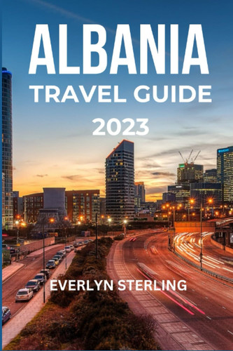 Albania Travel Guide 2023: Discover the Hidden Gem of Albania: An Ultimate Guide to explore the exquisite landscapes and rich heritage of Balkans, the land of eagles (International Travel Guide)