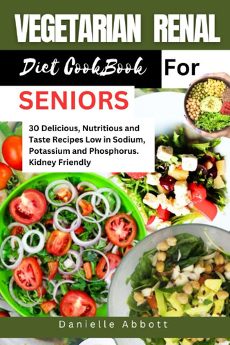 VEGETARIAN RENAL DIET COOKBOOK FOR SENIORS: 30 Delicious, Nutritious and Taste Recipes Low in Sodium, Potassium and Phosphorus. Kidney Friendly