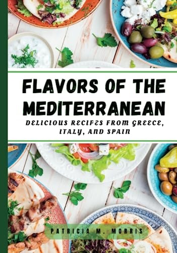 Flavors of the Mediterranean: simple, delicious, and healthy recipes from greece, italy, and spain